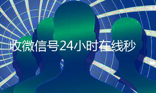 收微信号24小时在收购微信号秒结账线秒结（24在线收vx号平台收微信）